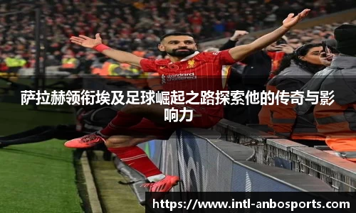 萨拉赫领衔埃及足球崛起之路探索他的传奇与影响力