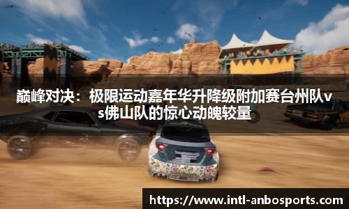 巅峰对决：极限运动嘉年华升降级附加赛台州队vs佛山队的惊心动魄较量